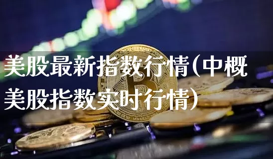 美股最新指数行情(中概美股指数实时行情)_https://www.czytfl.com_期货行情_第1张