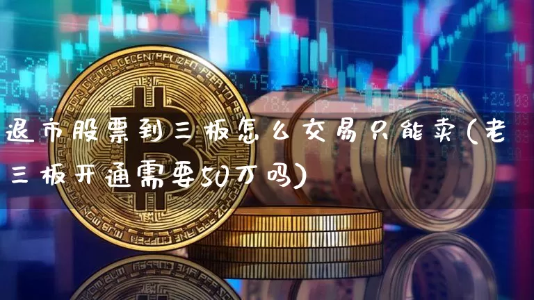 退市股票到三板怎么交易只能卖(老三板开通需要50万吗)_https://www.czytfl.com_期货价格_第1张