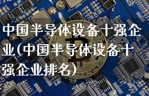 中国半导体设备十强企业(中国半导体设备十强企业排名)_https://www.czytfl.com_期货走势_第1张