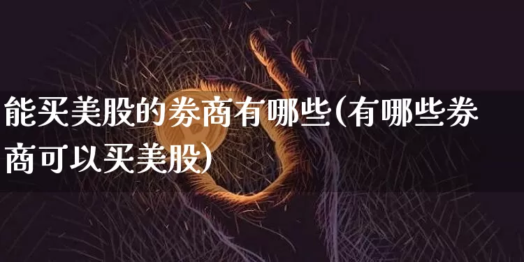 能买美股的劵商有哪些(有哪些券商可以买美股)_https://www.czytfl.com_期货走势_第1张