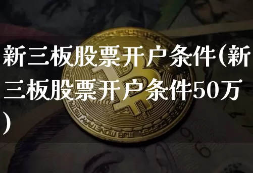 新三板股票开户条件(新三板股票开户条件50万)_https://www.czytfl.com_期货走势_第1张