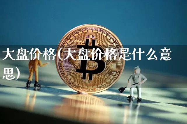 大盘价格(大盘价格是什么意思)_https://www.czytfl.com_期货_第1张
