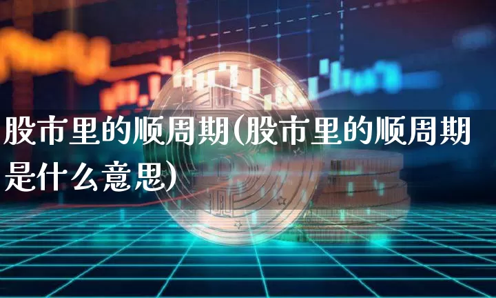 股市里的顺周期(股市里的顺周期是什么意思)_https://www.czytfl.com_期货_第1张