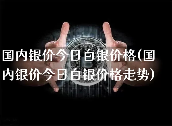 国内银价今日白银价格(国内银价今日白银价格走势)_https://www.czytfl.com_期货行情_第1张