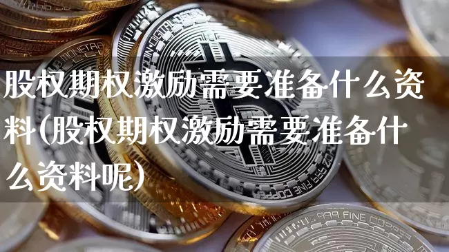 股权期权激励需要准备什么资料(股权期权激励需要准备什么资料呢)_https://www.czytfl.com_期货价格_第1张