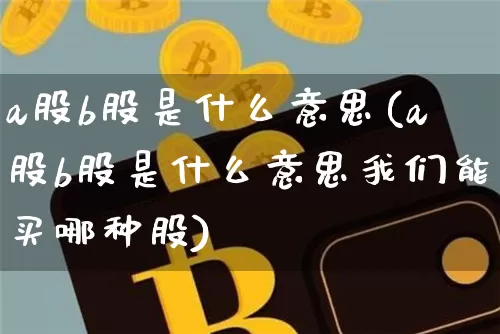 a股b股是什么意思(a股b股是什么意思我们能买哪种股)_https://www.czytfl.com_期货行情_第1张