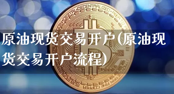 原油现货交易开户(原油现货交易开户流程)_https://www.czytfl.com_期货行情_第1张