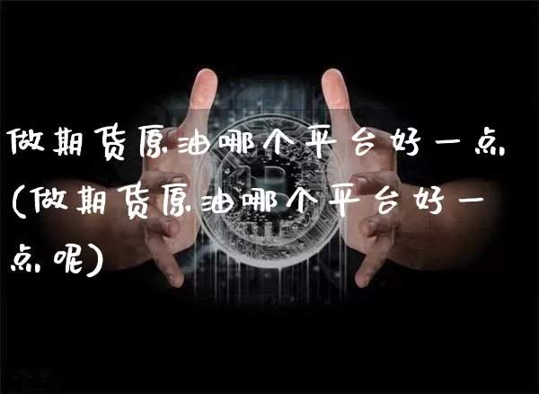 做期货原油哪个平台好一点(做期货原油哪个平台好一点呢)_https://www.czytfl.com_期货行情_第1张