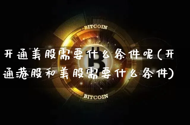 开通美股需要什么条件呢(开通港股和美股需要什么条件)_https://www.czytfl.com_期货行情_第1张