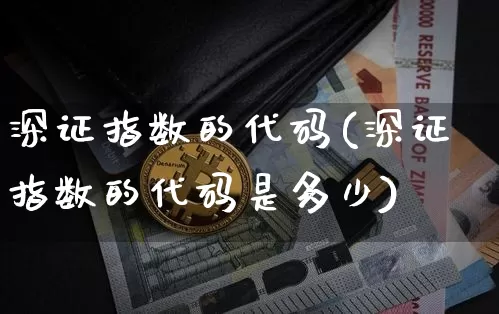 深证指数的代码(深证指数的代码是多少)_https://www.czytfl.com_期货走势_第1张