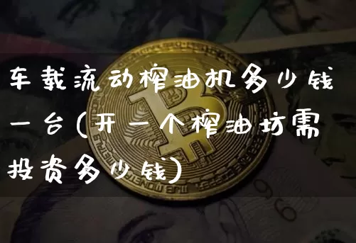 车载流动榨油机多少钱一台(开一个榨油坊需投资多少钱)_https://www.czytfl.com_期货行情_第1张
