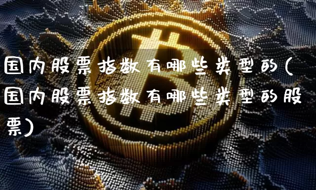 国内股票指数有哪些类型的(国内股票指数有哪些类型的股票)_https://www.czytfl.com_期货走势_第1张
