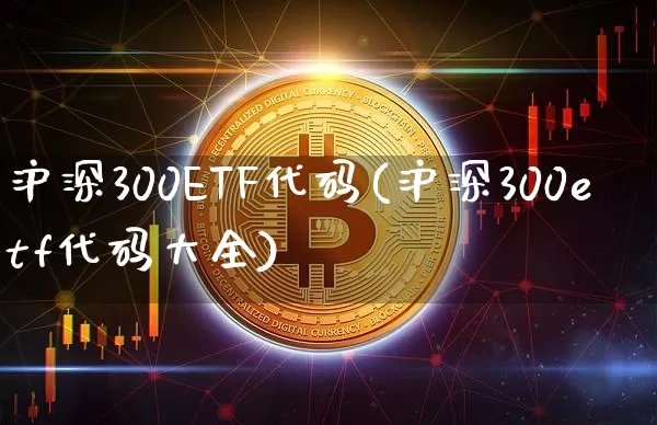 沪深300ETF代码(沪深300etf代码大全)_https://www.czytfl.com_期货价格_第1张