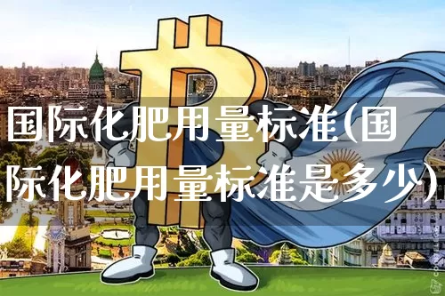 国际化肥用量标准(国际化肥用量标准是多少)_https://www.czytfl.com_期货行情_第1张
