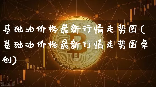 基础油价格最新行情走势图(基础油价格最新行情走势图卓创)_https://www.czytfl.com_期货行情_第1张