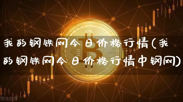 我的钢铁网今日价格行情(我的钢铁网今日价格行情中钢网)_https://www.czytfl.com_期货行情_第1张