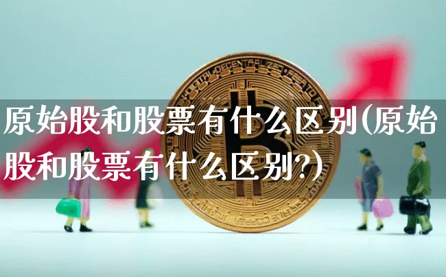 原始股和股票有什么区别(原始股和股票有什么区别?)_https://www.czytfl.com_期货价格_第1张