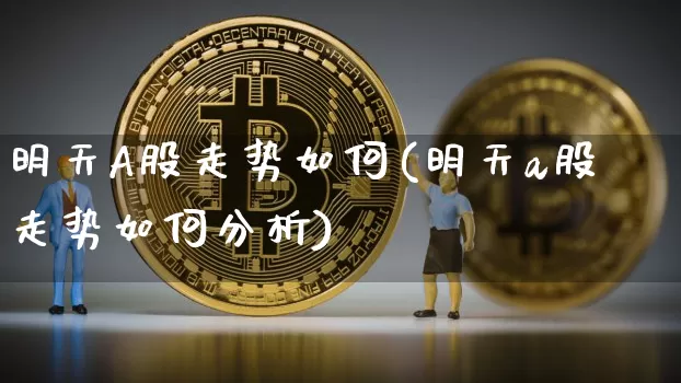 明天A股走势如何(明天a股走势如何分析)_https://www.czytfl.com_期货价格_第1张