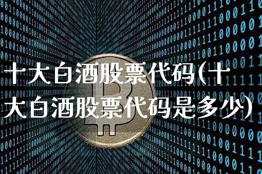 十大白酒股票代码(十大白酒股票代码是多少)_https://www.czytfl.com_期货行情_第1张