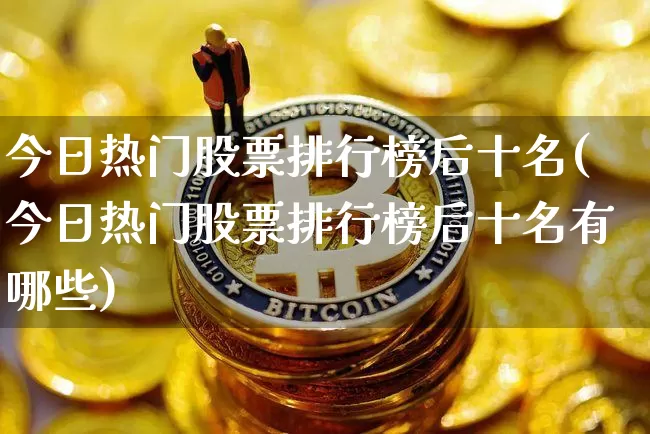 今日热门股票排行榜后十名(今日热门股票排行榜后十名有哪些)_https://www.czytfl.com_期货走势_第1张