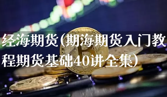 经海期货(期海期货入门教程期货基础40讲全集)_https://www.czytfl.com_期货走势_第1张