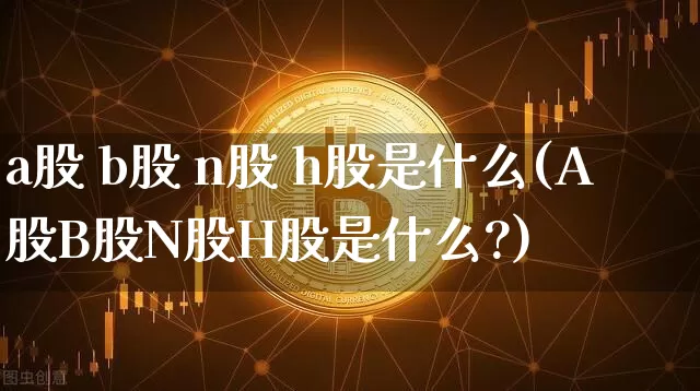 a股 b股 n股 h股是什么(A股B股N股H股是什么?)_https://www.czytfl.com_期货走势_第1张