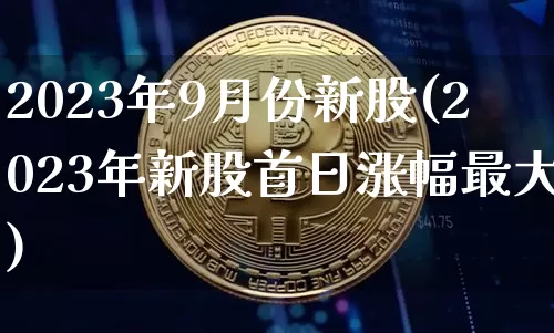 2023年9月份新股(2023年新股首日涨幅最大)_https://www.czytfl.com_期货价格_第1张