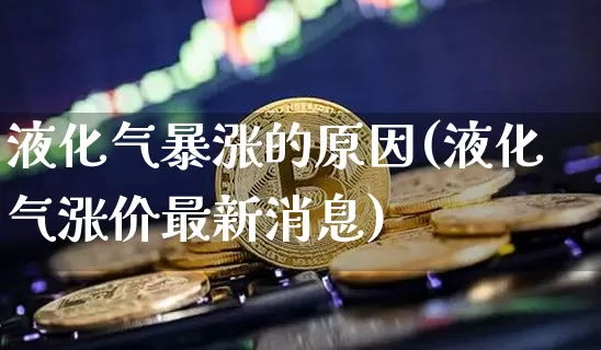 液化气暴涨的原因(液化气涨价最新消息)_https://www.czytfl.com_期货_第1张