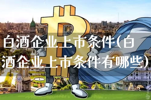 白酒企业上市条件(白酒企业上市条件有哪些)_https://www.czytfl.com_期货_第1张