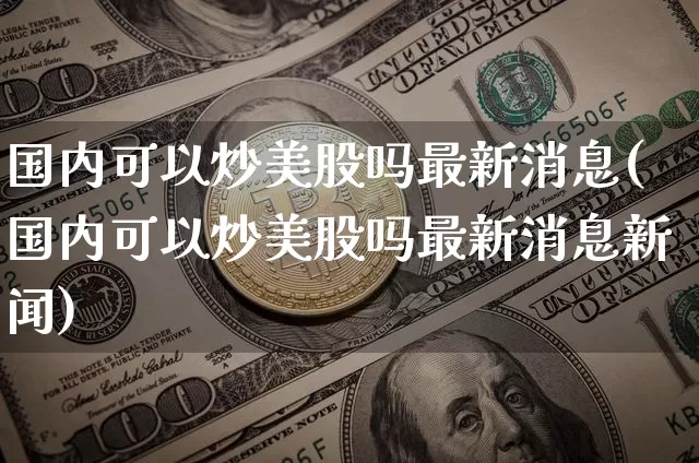 国内可以炒美股吗最新消息(国内可以炒美股吗最新消息新闻)_https://www.czytfl.com_期货_第1张