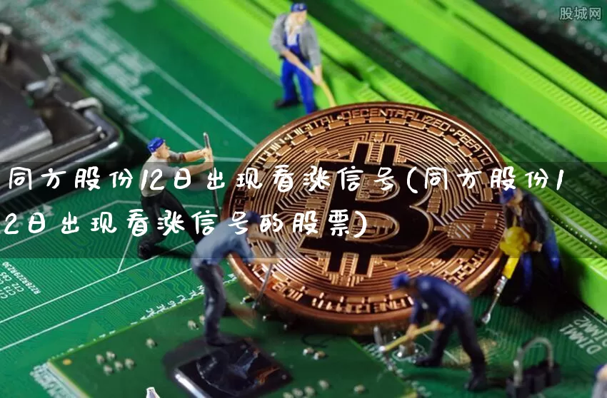 同方股份12日出现看涨信号(同方股份12日出现看涨信号的股票)_https://www.czytfl.com_期货走势_第1张
