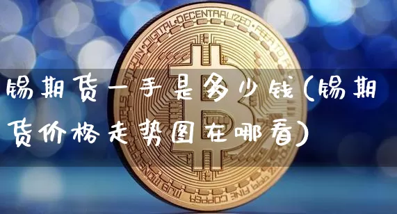 锡期货一手是多少钱(锡期货价格走势图在哪看)_https://www.czytfl.com_期货交易_第1张