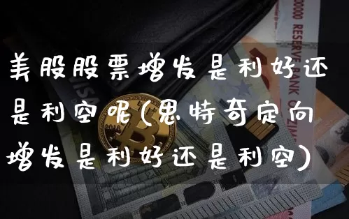 美股股票增发是利好还是利空呢(思特奇定向增发是利好还是利空)_https://www.czytfl.com_期货走势_第1张