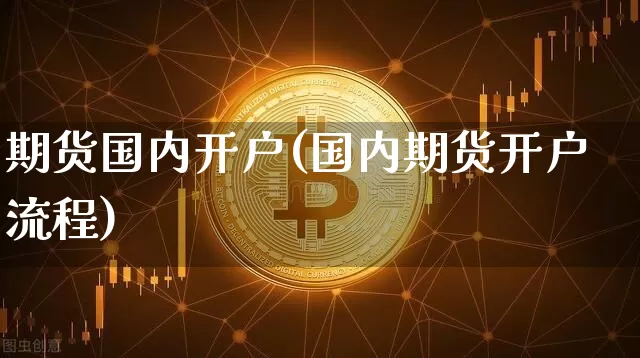 期货国内开户(国内期货开户流程)_https://www.czytfl.com_期货走势_第1张