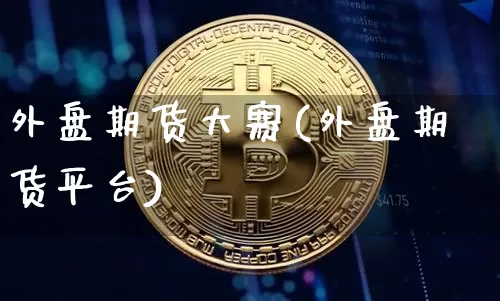 外盘期货大赛(外盘期货平台)_https://www.czytfl.com_期货_第1张
