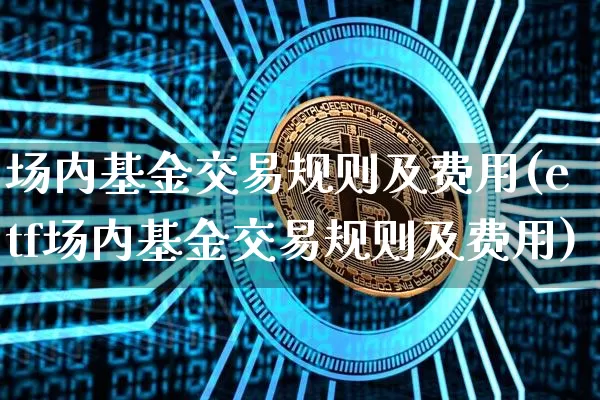 场内基金交易规则及费用(etf场内基金交易规则及费用)_https://www.czytfl.com_期货走势_第1张