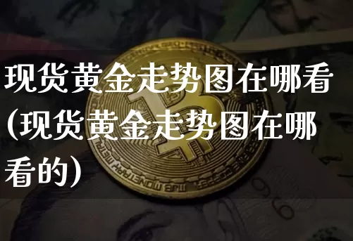 现货黄金走势图在哪看(现货黄金走势图在哪看的)_https://www.czytfl.com_期货行情_第1张