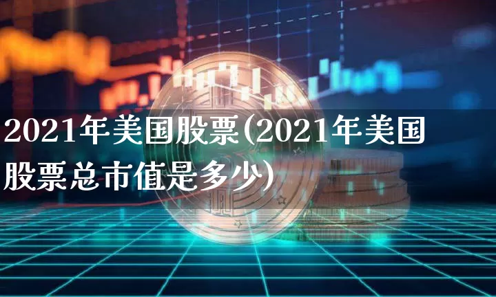 2021年美国股票(2021年美国股票总市值是多少)_https://www.czytfl.com_期货走势_第1张
