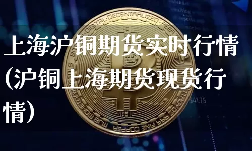 上海沪铜期货实时行情(沪铜上海期货现货行情)_https://www.czytfl.com_期货走势_第1张