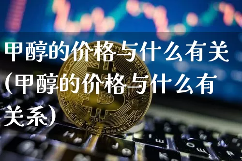 甲醇的价格与什么有关(甲醇的价格与什么有关系)_https://www.czytfl.com_期货行情_第1张