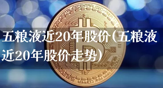 五粮液近20年股价(五粮液近20年股价走势)_https://www.czytfl.com_期货走势_第1张
