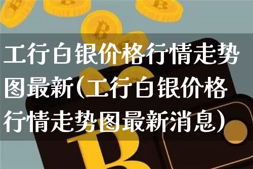 工行白银价格行情走势图最新(工行白银价格行情走势图最新消息)_https://www.czytfl.com_期货价格_第1张