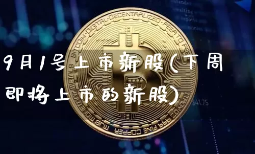 9月1号上市新股(下周即将上市的新股)_https://www.czytfl.com_期货走势_第1张