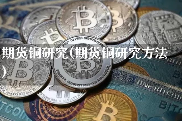 期货铜研究(期货铜研究方法)_https://www.czytfl.com_期货走势_第1张