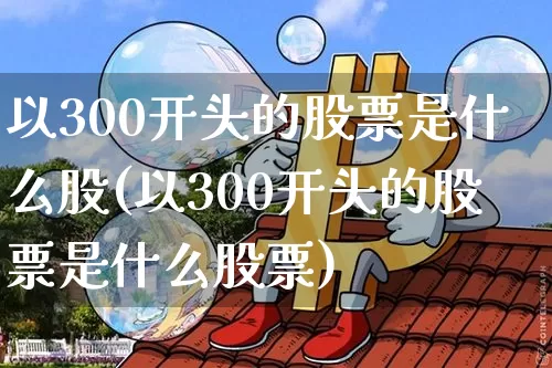 以300开头的股票是什么股(以300开头的股票是什么股票)_https://www.czytfl.com_期货行情_第1张