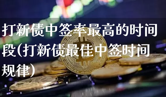 打新债中签率最高的时间段(打新债最佳中签时间规律)_https://www.czytfl.com_期货行情_第1张