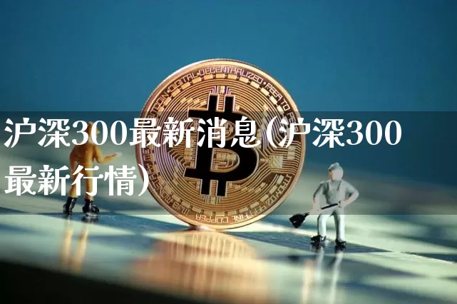 沪深300最新消息(沪深300最新行情)_https://www.czytfl.com_期货走势_第1张
