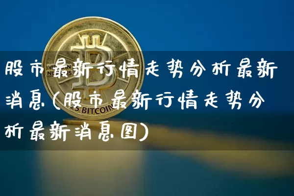 股市最新行情走势分析最新消息(股市最新行情走势分析最新消息图)_https://www.czytfl.com_期货价格_第1张