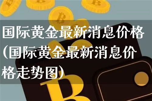 国际黄金最新消息价格(国际黄金最新消息价格走势图)_https://www.czytfl.com_期货行情_第1张