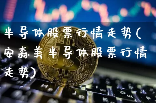 半导体股票行情走势(安森美半导体股票行情走势)_https://www.czytfl.com_期货走势_第1张